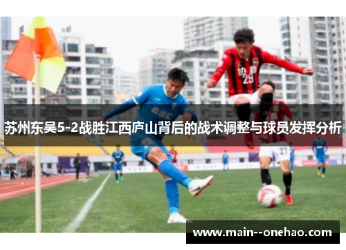 苏州东吴5-2战胜江西庐山背后的战术调整与球员发挥分析 苏州东吴5-2战胜江西庐山背后的战术调整与球员发挥分析