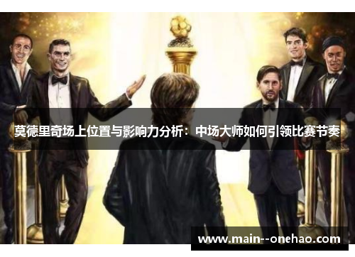 莫德里奇场上位置与影响力分析：中场大师如何引领比赛节奏