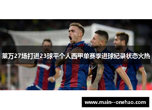 莱万27场打进23球平个人西甲单赛季进球纪录状态火热 莱万27场打进23球平个人西甲单赛季进球纪录状态火热