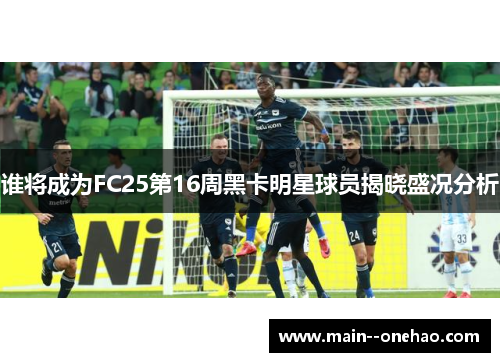 谁将成为FC25第16周黑卡明星球员揭晓盛况分析 谁将成为FC25第16周黑卡明星球员揭晓盛况分析