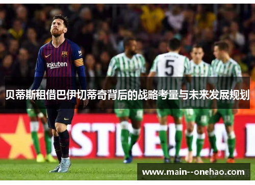 贝蒂斯租借巴伊切蒂奇背后的战略考量与未来发展规划 贝蒂斯租借巴伊切蒂奇背后的战略考量与未来发展规划