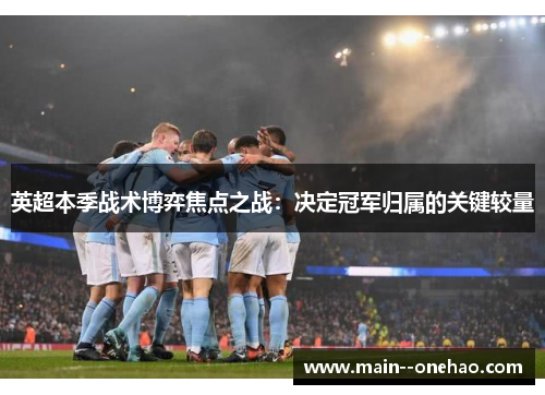 英超本季战术博弈焦点之战：决定冠军归属的关键较量