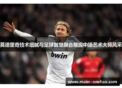 莫德里奇技术细腻与足球智慧融合展现中场艺术大师风采 莫德里奇技术细腻与足球智慧融合展现中场艺术大师风采
