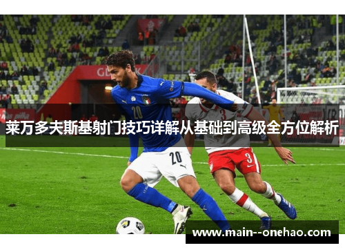 莱万多夫斯基射门技巧详解从基础到高级全方位解析 莱万多夫斯基射门技巧详解从基础到高级全方位解析