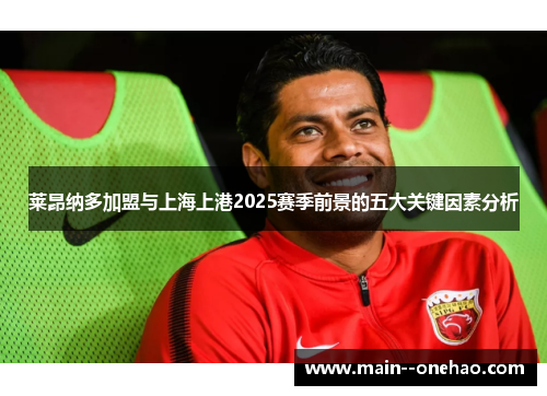 莱昂纳多加盟与上海上港2025赛季前景的五大关键因素分析 莱昂纳多加盟与上海上港2025赛季前景的五大关键因素分析