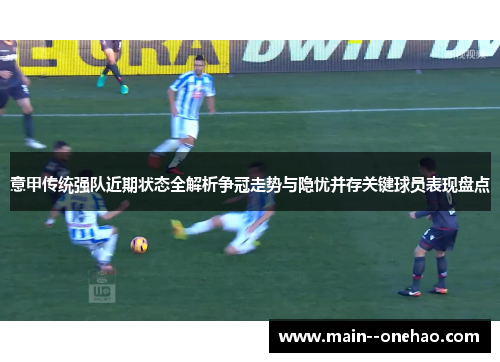 意甲传统强队近期状态全解析争冠走势与隐忧并存关键球员表现盘点