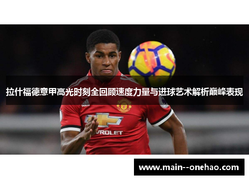 拉什福德意甲高光时刻全回顾速度力量与进球艺术解析巅峰表现