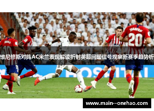 维尼修斯对阵AC米兰表现解读折射英超回暖信号观察新赛季趋势析