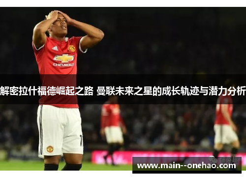 解密拉什福德崛起之路 曼联未来之星的成长轨迹与潜力分析 解密拉什福德崛起之路 曼联未来之星的成长轨迹与潜力分析