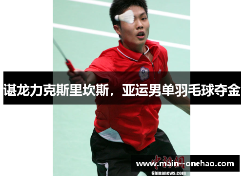 谌龙力克斯里坎斯,亚运男单羽毛球夺金 谌龙力克斯里坎斯,亚运男单羽毛球夺金