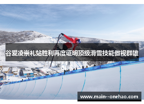 谷爱凌崇礼站胜利再度证明顶级滑雪技能傲视群雄 谷爱凌崇礼站胜利再度证明顶级滑雪技能傲视群雄