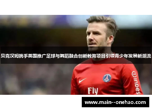 贝克汉姆携手英国推广足球与舞蹈融合创新教育项目引领青少年发展新潮流 贝克汉姆携手英国推广足球与舞蹈融合创新教育项目引领青少年发展新潮流