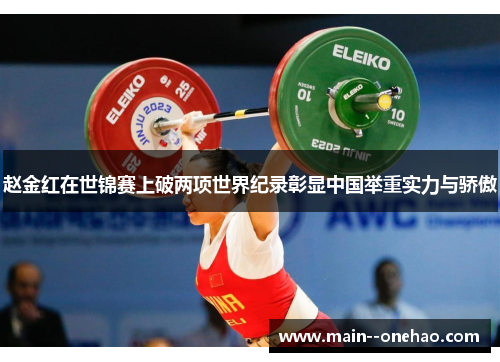 赵金红在世锦赛上破两项世界纪录彰显中国举重实力与骄傲