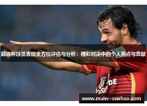 超级杯球员表现全方位评估与分析：精彩对决中的个人亮点与贡献