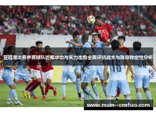 亚冠淘汰赛参赛球队近期状态与实力走势全面评估战术与阵容稳定性分析