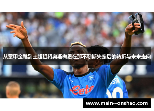 从意甲金靴到土超租将奥斯梅恩在那不勒斯失宠后的转折与未来走向 从意甲金靴到土超租将奥斯梅恩在那不勒斯失宠后的转折与未来走向