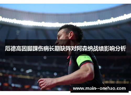 厄德高因脚踝伤病长期缺阵对阿森纳战绩影响分析