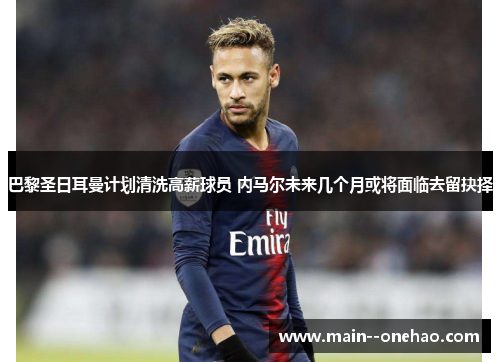巴黎圣日耳曼计划清洗高薪球员 内马尔未来几个月或将面临去留抉择 巴黎圣日耳曼计划清洗高薪球员 内马尔未来几个月或将面临去留抉择