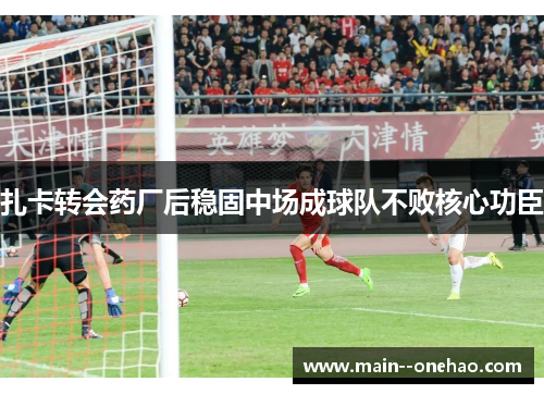 扎卡转会药厂后稳固中场成球队不败核心功臣 扎卡转会药厂后稳固中场成球队不败核心功臣