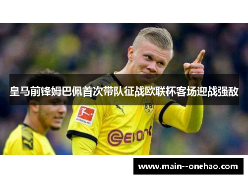 皇马前锋姆巴佩首次带队征战欧联杯客场迎战强敌 皇马前锋姆巴佩首次带队征战欧联杯客场迎战强敌