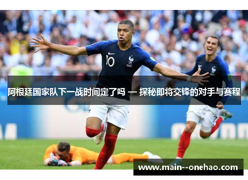 阿根廷国家队下一战时间定了吗 — 探秘即将交锋的对手与赛程