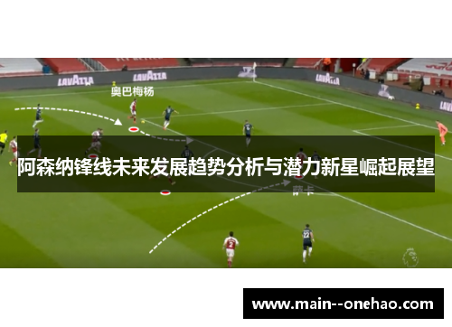阿森纳锋线未来发展趋势分析与潜力新星崛起展望