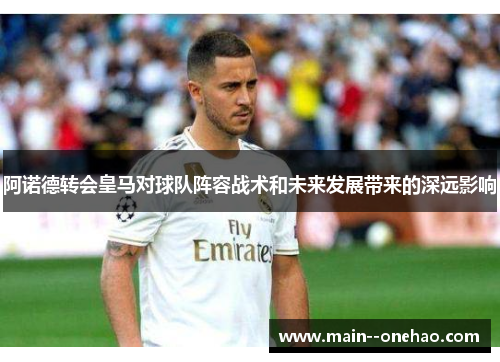 阿诺德转会皇马对球队阵容战术和未来发展带来的深远影响