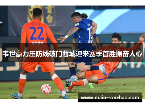 韦世豪力压防线破门蓉城迎来赛季首胜振奋人心