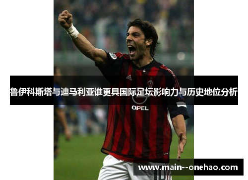 鲁伊科斯塔与迪马利亚谁更具国际足坛影响力与历史地位分析