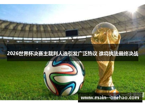 2026世界杯决赛主裁判人选引发广泛热议 谁将执法最终决战 2026世界杯决赛主裁判人选引发广泛热议 谁将执法最终决战