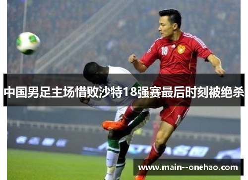 中国男足主场惜败沙特18强赛最后时刻被绝杀
