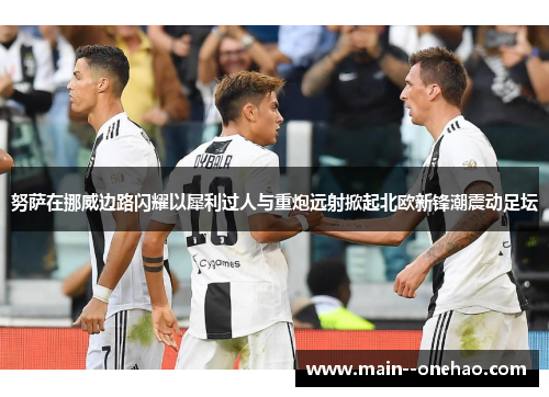 努萨在挪威边路闪耀以犀利过人与重炮远射掀起北欧新锋潮震动足坛 努萨在挪威边路闪耀以犀利过人与重炮远射掀起北欧新锋潮震动足坛