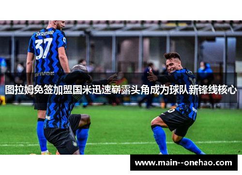 图拉姆免签加盟国米迅速崭露头角成为球队新锋线核心