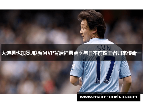大迫勇也加冕J联赛MVP背后神勇赛季与日本前锋王者归来传奇一