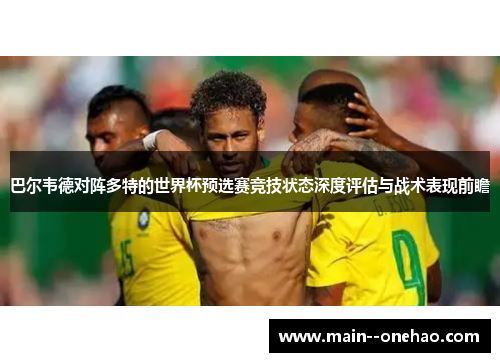 巴尔韦德对阵多特的世界杯预选赛竞技状态深度评估与战术表现前瞻