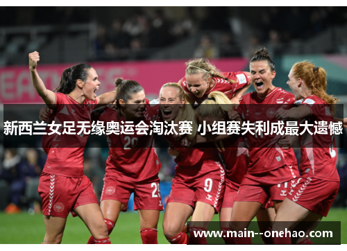 新西兰女足无缘奥运会淘汰赛 小组赛失利成最大遗憾