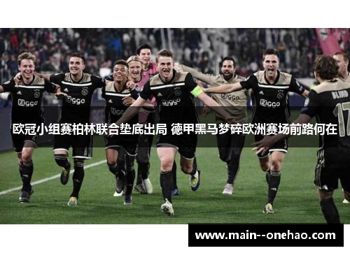 欧冠小组赛柏林联合垫底出局 德甲黑马梦碎欧洲赛场前路何在 欧冠小组赛柏林联合垫底出局 德甲黑马梦碎欧洲赛场前路何在