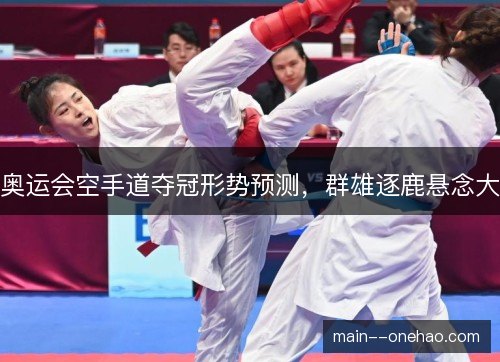 奥运会空手道夺冠形势预测,群雄逐鹿悬念大 奥运会空手道夺冠形势预测,群雄逐鹿悬念大