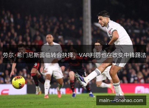 劳尔·希门尼斯面临转会抉择，VAR判罚也在改变中锋踢法