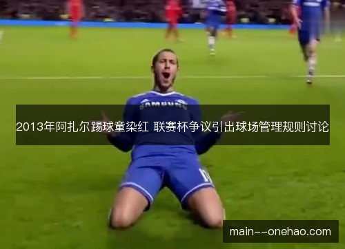 2013年阿扎尔踢球童染红 联赛杯争议引出球场管理规则讨论 2013年阿扎尔踢球童染红 联赛杯争议引出球场管理规则讨论